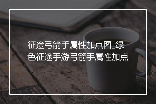 征途弓箭手属性加点图_绿色征途手游弓箭手属性加点