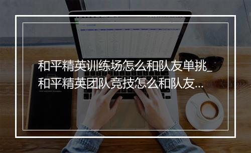 和平精英训练场怎么和队友单挑_和平精英团队竞技怎么和队友单挑