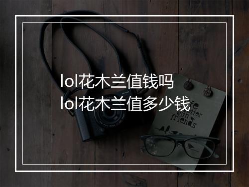lol花木兰值钱吗 lol花木兰值多少钱