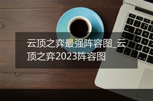 云顶之弈最强阵容图_云顶之弈2023阵容图