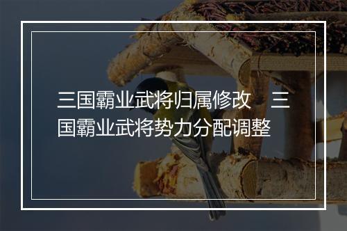 三国霸业武将归属修改 三国霸业武将势力分配调整