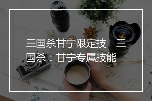 三国杀甘宁限定技 三国杀:甘宁专属技能