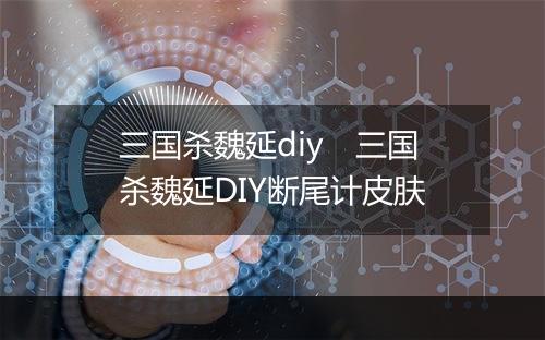 三国杀魏延diy 三国杀魏延DIY断尾计皮肤