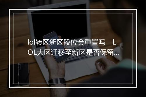 lol转区新区段位会重置吗 LOL大区迁移至新区是否保留段位