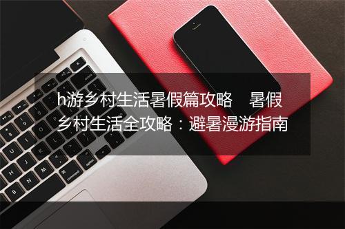 h游乡村生活暑假篇攻略 暑假乡村生活全攻略:避暑漫游指南