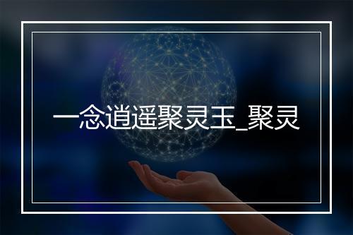 一念逍遥聚灵玉_聚灵
