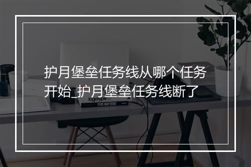 护月堡垒任务线从哪个任务开始_护月堡垒任务线断了