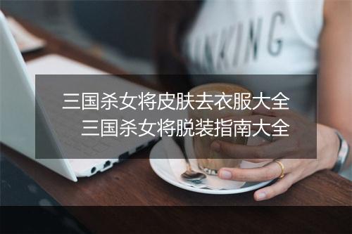三国杀女将皮肤去衣服大全 三国杀女将脱装指南大全