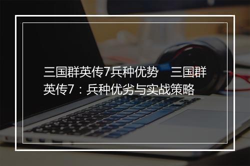三国群英传7兵种优势 三国群英传7:兵种优劣与实战策略
