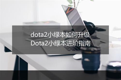 dota2小绿本如何升级 Dota2小绿本进阶指南