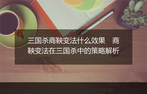 三国杀商鞅变法什么效果 商鞅变法在三国杀中的策略解析