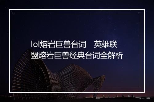 lol熔岩巨兽台词 英雄联盟熔岩巨兽经典台词全解析