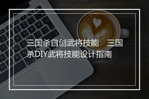 三国杀自创武将技能 三国杀DIY武将技能设计指南