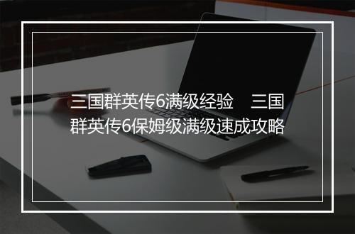 三国群英传6满级经验 三国群英传6保姆级满级速成攻略