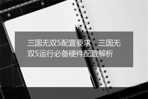 三国无双5配置要求 三国无双5运行必备硬件配置解析