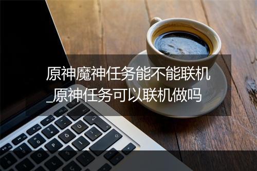 原神魔神任务能不能联机_原神任务可以联机做吗