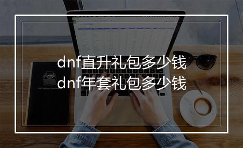 dnf直升礼包多少钱 dnf年套礼包多少钱