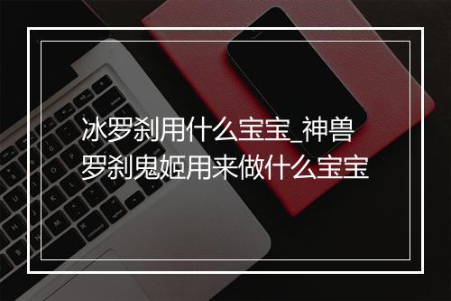 冰罗刹用什么宝宝_神兽罗刹鬼姬用来做什么宝宝