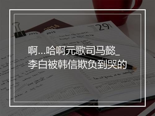 啊…哈啊元歌司马懿_李白被韩信欺负到哭的