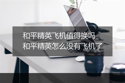 和平精英飞机值得换吗_和平精英怎么没有飞机了