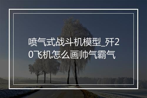 喷气式战斗机模型_歼20飞机怎么画帅气霸气