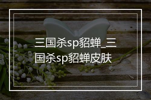三国杀sp貂蝉_三国杀sp貂蝉皮肤