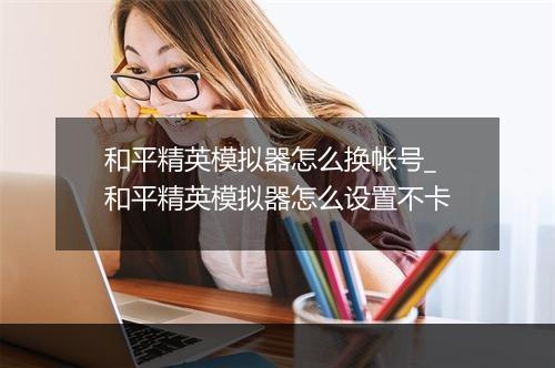 和平精英模拟器怎么换帐号_和平精英模拟器怎么设置不卡