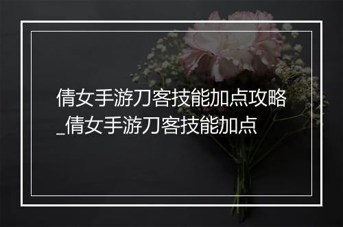 倩女手游刀客技能加点攻略_倩女手游刀客技能加点