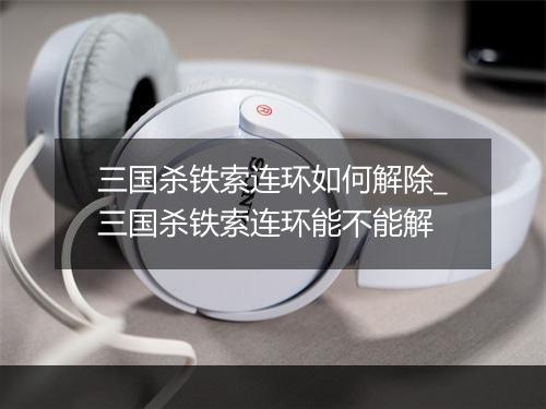 三国杀铁索连环如何解除_三国杀铁索连环能不能解